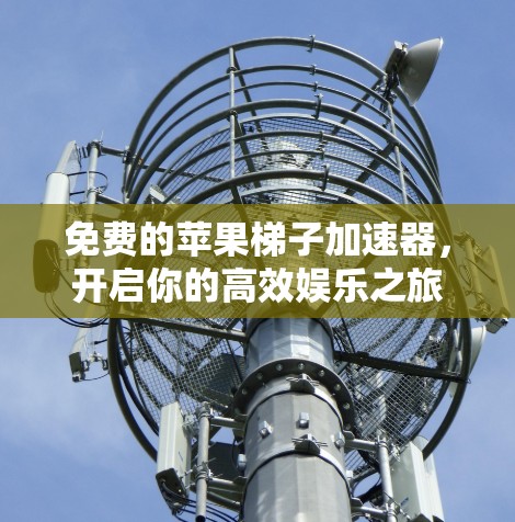 免费的苹果梯子加速器,开启你的高效娱乐之旅 免费的苹果梯子加速器,开启你的高效娱乐之旅