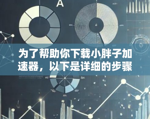 为了帮助你下载小胖子加速器,以下是详细的步骤和建议 为了帮助你下载小胖子加速器,以下是详细的步骤和建议