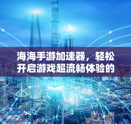 海海手游加速器,轻松开启游戏超流畅体验的自由下落 海海手游加速器,轻松开启游戏超流畅体验的自由下落