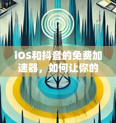 iOS和抖音的免费加速器,如何让你的使用更高效? iOS和抖音的免费加速器,如何让你的使用更高效?