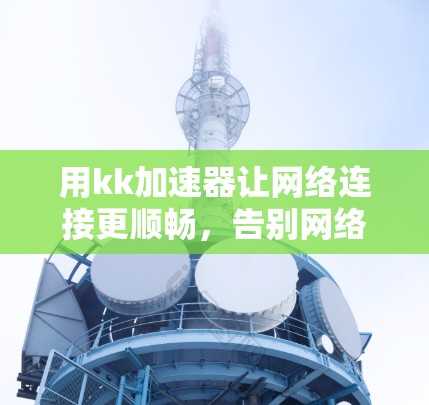 用kk加速器让网络连接更顺畅,告别网络连接的烦恼 用kk加速器让网络连接更顺畅,告别网络连接的烦恼