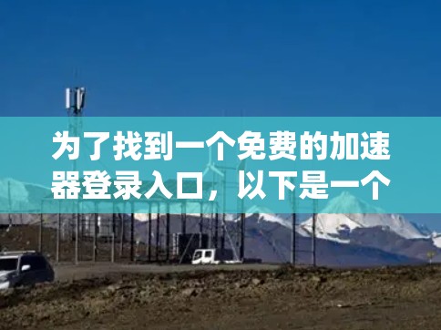 为了找到一个免费的加速器登录入口,以下是一个系统化的指南 为了找到一个免费的加速器登录入口,以下是一个系统化的指南