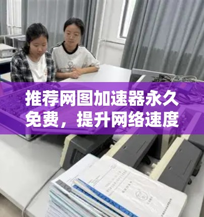 推荐网图加速器永久免费,提升网络速度的高效选择 推荐网图加速器永久免费,提升网络速度的高效选择