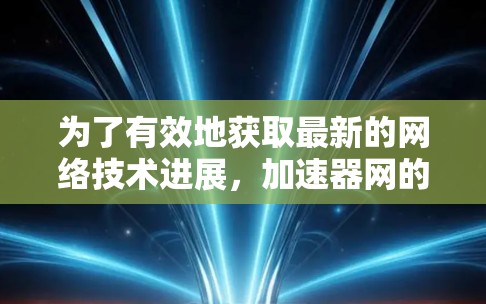 为了有效地获取最新的网络技术进展，加速器网的免费版是一个不错的选择，但需要根据自己的需求和预算来决定是否使用付费版。以下是详细的步骤指南