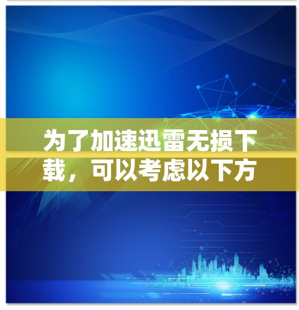 为了加速迅雷无损下载，可以考虑以下方法