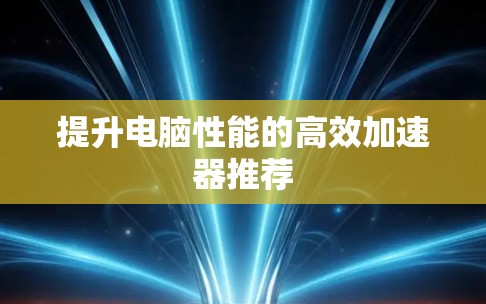 提升电脑性能的高效加速器推荐 提升电脑性能的高效加速器推荐