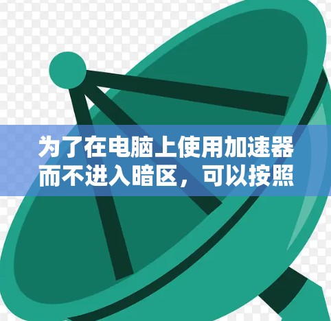 为了在电脑上使用加速器而不进入暗区,可以按照以下步骤操作 为了在电脑上使用加速器而不进入暗区,可以按照以下步骤操作