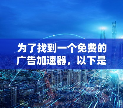 为了找到一个免费的广告加速器,以下是一些步骤和推荐 为了找到一个免费的广告加速器,以下是一些步骤和推荐