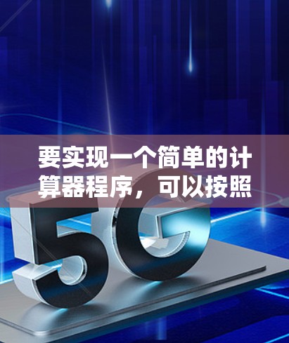 要实现一个简单的计算器程序,可以按照以下步骤进行 要实现一个简单的计算器程序,可以按照以下步骤进行