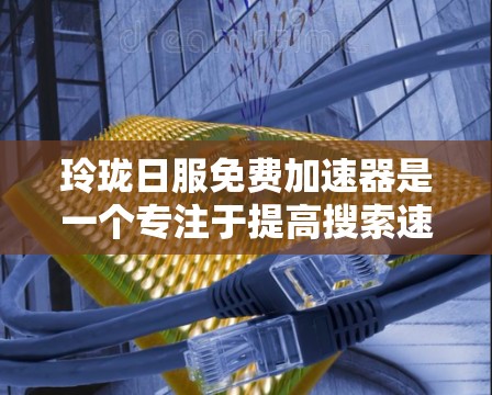 玲珑日服免费加速器是一个专注于提高搜索速度的女性主导网站,提供多种加速功能,包括提高搜索结果加载速度、优化关键词匹配和提升信息质量。为了使用和了解这个加速器,建议以下步骤 玲珑日服免费加速器是一个专注于提高搜索速度的女性主导网站,提供多种加速功能,包括提高搜索结果加载速度、优化关键词匹配和提升信息质量。为了使用和了解这个加速器,建议以下步骤