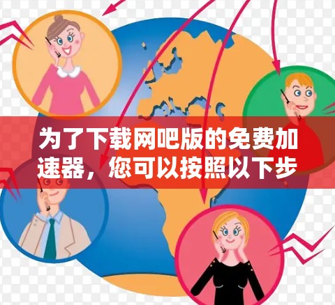 为了下载网吧版的免费加速器,您可以按照以下步骤操作 为了下载网吧版的免费加速器,您可以按照以下步骤操作