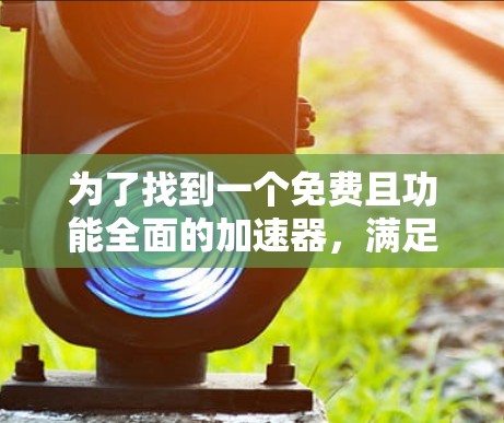为了找到一个免费且功能全面的加速器,满足你的网页加载速度需求,可以按照以下步骤进行 为了找到一个免费且功能全面的加速器,满足你的网页加载速度需求,可以按照以下步骤进行