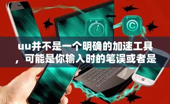 uu并不是一个明确的加速工具,可能是你输入时的笔误或者是其他工具的缩写。如果你指的是Uu或UU等其他工具,我可以帮助你推荐一些可靠的加速软件。以下是一些常见的在线加速工具 uu并不是一个明确的加速工具,可能是你输入时的笔误或者是其他工具的缩写。如果你指的是Uu或UU等其他工具,我可以帮助你推荐一些可靠的加速软件。以下是一些常见的在线加速工具