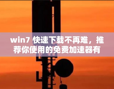 win7 快速下载不再难,推荐你使用的免费加速器有哪些? win7 快速下载不再难,推荐你使用的免费加速器有哪些?
