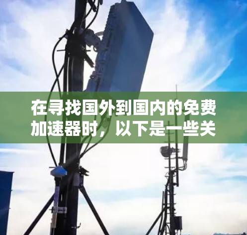 在寻找国外到国内的免费加速器时,以下是一些关键点,帮助你做出明智的选择 在寻找国外到国内的免费加速器时,以下是一些关键点,帮助你做出明智的选择