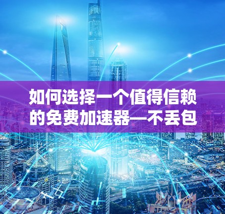如何选择一个值得信赖的免费加速器—不丢包 如何选择一个值得信赖的免费加速器—不丢包