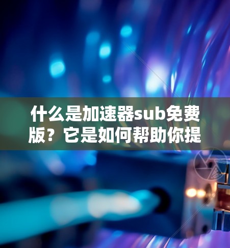什么是加速器sub免费版？它是如何帮助你提升网络速度的？