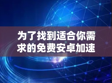 为了找到适合你需求的免费安卓加速器工具,以下是一些推荐 为了找到适合你需求的免费安卓加速器工具,以下是一些推荐