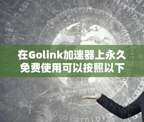 在Golink加速器上永久免费使用可以按照以下步骤进行 在Golink加速器上永久免费使用可以按照以下步骤进行