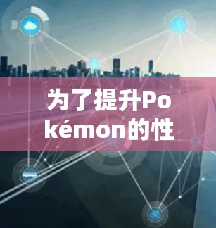 为了提升Pokémon的性能,可以选择以下免费加速器进行测试和使用 为了提升Pokémon的性能,可以选择以下免费加速器进行测试和使用
