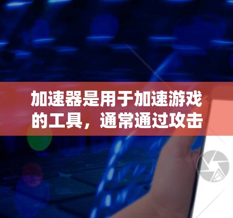 加速器是用于加速游戏的工具,通常通过攻击来获取资源,从而加速游戏运行。以下是对加速器的系统分析 加速器是用于加速游戏的工具,通常通过攻击来获取资源,从而加速游戏运行。以下是对加速器的系统分析