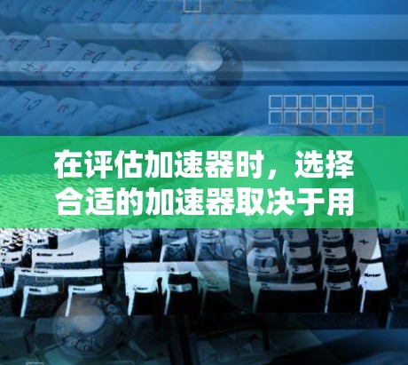 在评估加速器时,选择合适的加速器取决于用户的使用场景和需求。以下是对几个常用的加速器的总结,帮助你做出最佳选择 在评估加速器时,选择合适的加速器取决于用户的使用场景和需求。以下是对几个常用的加速器的总结,帮助你做出最佳选择