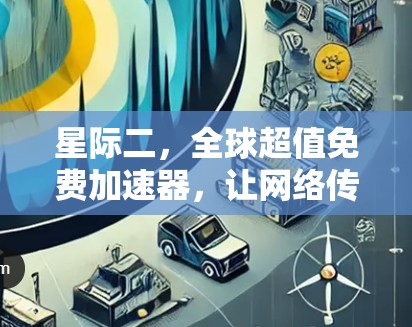 星际二,全球超值免费加速器,让网络传输更省心 星际二,全球超值免费加速器,让网络传输更省心