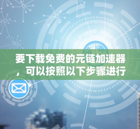 要下载免费的元链加速器,可以按照以下步骤进行 要下载免费的元链加速器,可以按照以下步骤进行