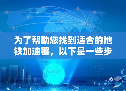 为了帮助您找到适合的地铁加速器,以下是一些步骤性的总结和建议 为了帮助您找到适合的地铁加速器,以下是一些步骤性的总结和建议