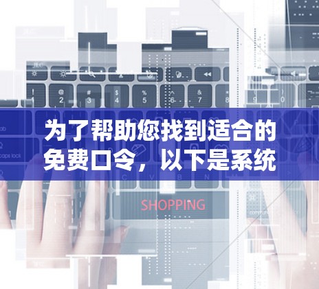 为了帮助您找到适合的免费口令,以下是系统整理的步骤和推荐 为了帮助您找到适合的免费口令,以下是系统整理的步骤和推荐