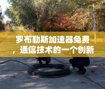 罗布勒斯加速器免费,通信技术的一个创新突破 罗布勒斯加速器免费,通信技术的一个创新突破