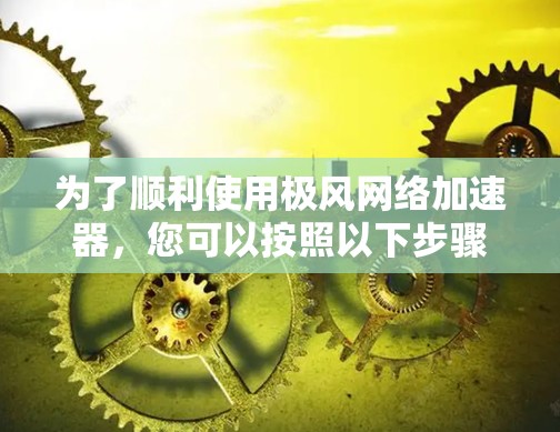 为了顺利使用极风网络加速器,您可以按照以下步骤操作 为了顺利使用极风网络加速器,您可以按照以下步骤操作