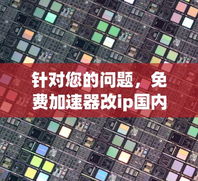 针对您的问题,免费加速器改ip国内,我将为您提供一些解决方案和建议,以帮助您在国内外网络问题和网络优化方面得到解决 针对您的问题,免费加速器改ip国内,我将为您提供一些解决方案和建议,以帮助您在国内外网络问题和网络优化方面得到解决