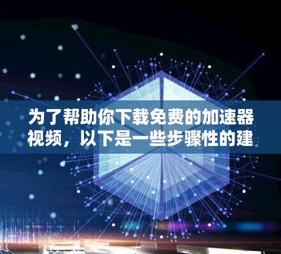 为了帮助你下载免费的加速器视频,以下是一些步骤性的建议 为了帮助你下载免费的加速器视频,以下是一些步骤性的建议