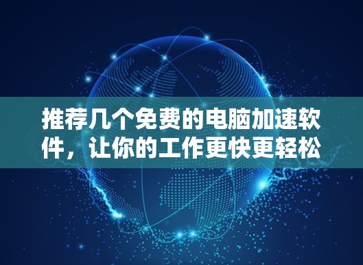 推荐几个免费的电脑加速软件,让你的工作更快更轻松! 推荐几个免费的电脑加速软件,让你的工作更快更轻松!