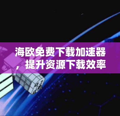 海欧免费下载加速器,提升资源下载效率的实用工具 海欧免费下载加速器,提升资源下载效率的实用工具