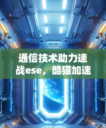 通信技术助力速战ese,酷猫加速器让数据传输更高效 通信技术助力速战ese,酷猫加速器让数据传输更高效