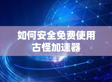 如何安全免费使用古怪加速器 如何安全免费使用古怪加速器