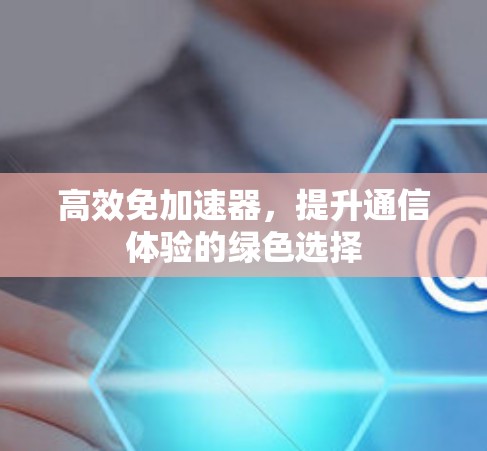 高效免加速器,提升通信体验的绿色选择 高效免加速器,提升通信体验的绿色选择