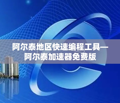 阿尔泰地区快速编程工具—阿尔泰加速器免费版 阿尔泰地区快速编程工具—阿尔泰加速器免费版