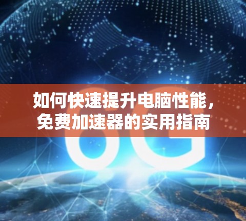 如何快速提升电脑性能,免费加速器的实用指南 如何快速提升电脑性能,免费加速器的实用指南