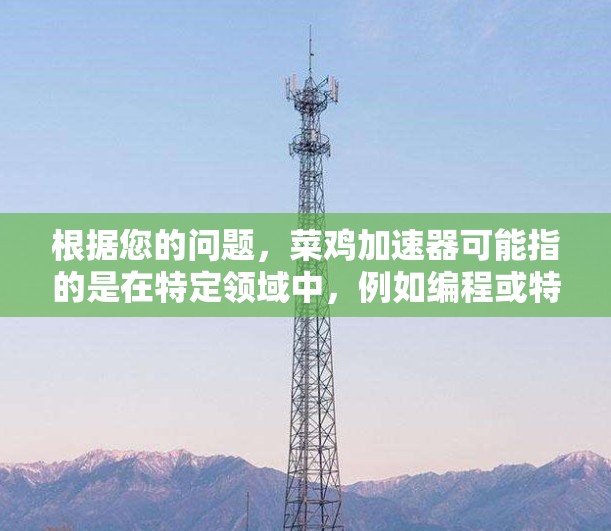 根据您的问题,菜鸡加速器可能指的是在特定领域中,例如编程或特定工具中,有免费的加速工具或加速器,帮助用户更快完成任务或解决问题。以下是一些可能的解决方案 根据您的问题,菜鸡加速器可能指的是在特定领域中,例如编程或特定工具中,有免费的加速工具或加速器,帮助用户更快完成任务或解决问题。以下是一些可能的解决方案
