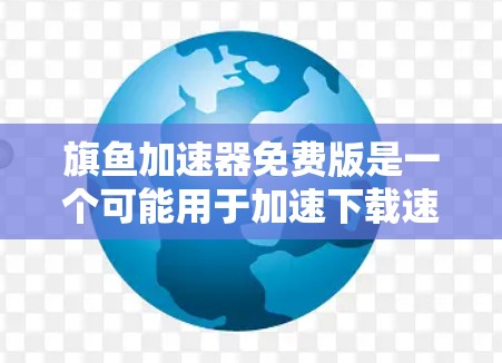 旗鱼加速器免费版是一个可能用于加速下载速度或处理视频流的工具。以下是关于这个工具的详细信息 旗鱼加速器免费版是一个可能用于加速下载速度或处理视频流的工具。以下是关于这个工具的详细信息
