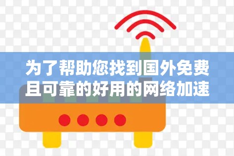 为了帮助您找到国外免费且可靠的好用的网络加速器,以下是推荐列表和详细的使用指南 为了帮助您找到国外免费且可靠的好用的网络加速器,以下是推荐列表和详细的使用指南
