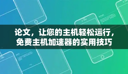 论文,让您的主机轻松运行,免费主机加速器的实用技巧 论文,让您的主机轻松运行,免费主机加速器的实用技巧