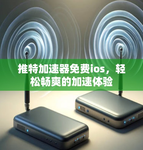 推特加速器免费ios,轻松畅爽的加速体验 推特加速器免费ios,轻松畅爽的加速体验