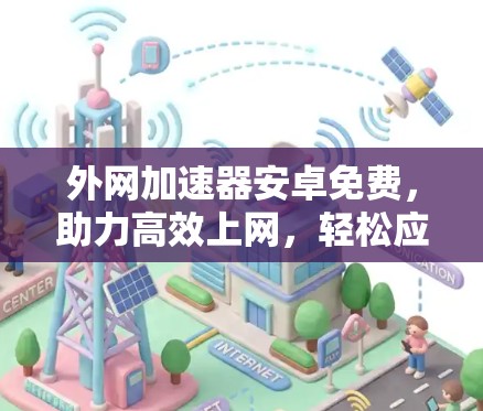 外网加速器安卓免费,助力高效上网,轻松应对网络挑战! 外网加速器安卓免费,助力高效上网,轻松应对网络挑战!