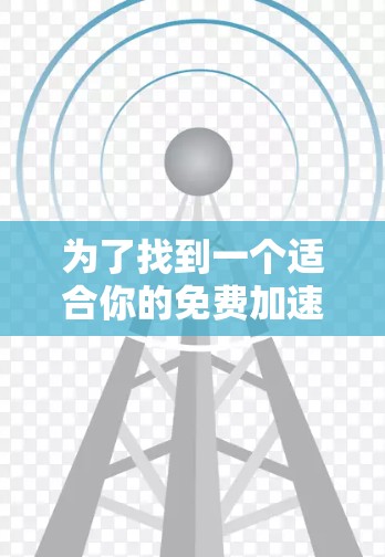 为了找到一个适合你的免费加速器，以下是分步骤的建议