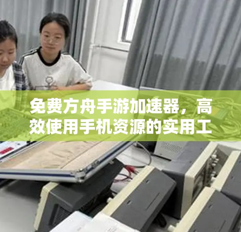 免费方舟手游加速器,高效使用手机资源的实用工具 免费方舟手游加速器,高效使用手机资源的实用工具