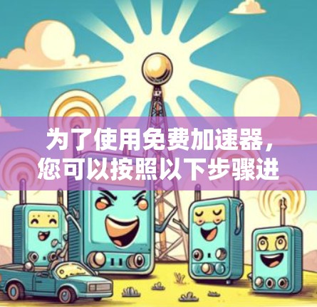为了使用免费加速器,您可以按照以下步骤进行操作 为了使用免费加速器,您可以按照以下步骤进行操作